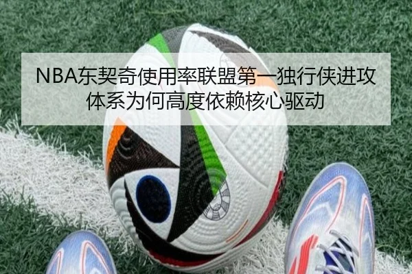 NBA东契奇使用率联盟第一独行侠进攻体系为何高度依赖核心驱动