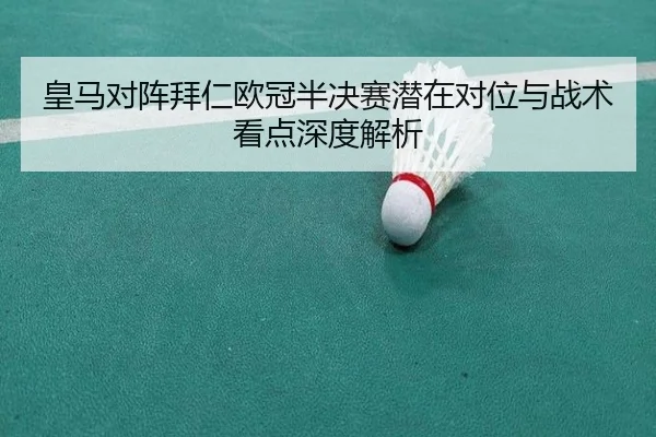 皇马对阵拜仁欧冠半决赛潜在对位与战术看点深度解析