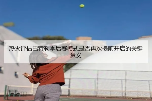 热火评估巴特勒季后赛模式是否再次提前开启的关键意义 - aoko