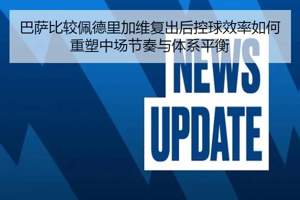 巴萨比较佩德里加维复出后控球效率如何重塑中场节奏与体系平衡 - aoko