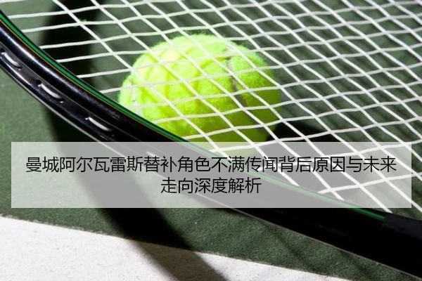 曼城阿尔瓦雷斯替补角色不满传闻背后原因与未来走向深度解析 - aoko