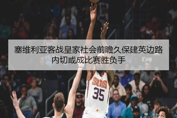 塞维利亚客战皇家社会前瞻久保建英边路内切或成比赛胜负手 - aoko