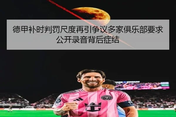 德甲补时判罚尺度再引争议多家俱乐部要求公开录音背后症结 - aoko